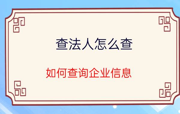 查法人怎么查 如何查询企业信息？